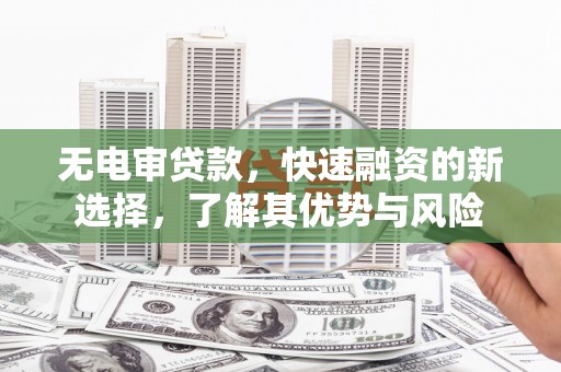 佳里无电审贷款，快速融资的新选择，了解其优势与风险