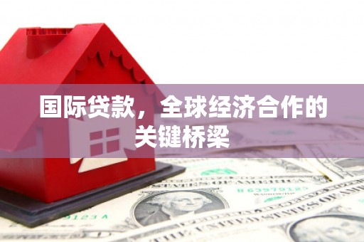 佳里国际贷款，全球经济合作的关键桥梁