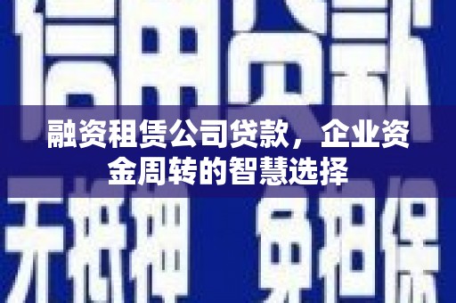 佳里融资租赁公司贷款，企业资金周转的智慧选择