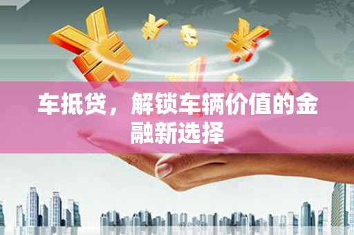 佳里车抵贷，解锁车辆价值的金融新选择