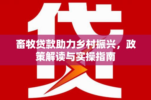 佳里畜牧贷款助力乡村振兴，政策解读与实操指南