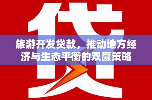 佳里旅游开发贷款，推动地方经济与生态平衡的双赢策略