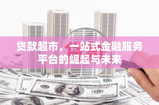 佳里贷款超市，一站式金融服务平台的崛起与未来