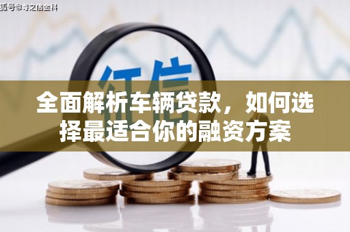 佳里全面解析车辆贷款，如何选择最适合你的融资方案