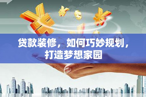 佳里贷款装修，如何巧妙规划，打造梦想家园