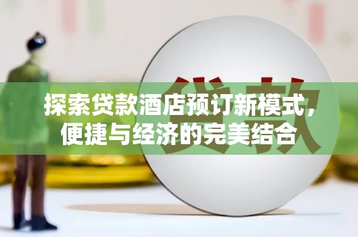 佳里探索贷款酒店预订新模式，便捷与经济的完美结合