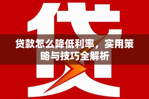 佳里贷款怎么降低利率，实用策略与技巧全解析