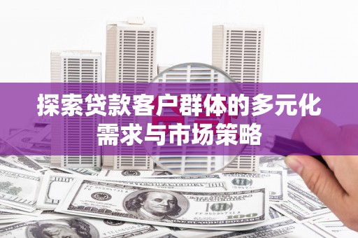 佳里探索贷款客户群体的多元化需求与市场策略