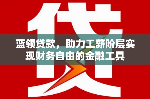 佳里蓝领贷款，助力工薪阶层实现财务自由的金融工具