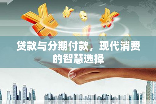 佳里贷款与分期付款，现代消费的智慧选择