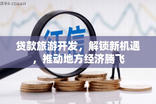 佳里贷款旅游开发，解锁新机遇，推动地方经济腾飞