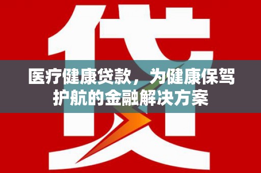 佳里医疗健康贷款，为健康保驾护航的金融解决方案
