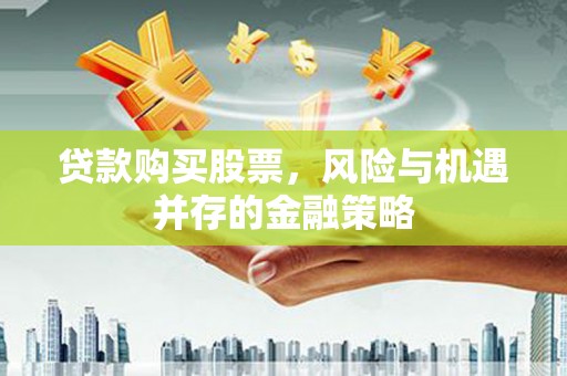 佳里贷款购买股票，风险与机遇并存的金融策略