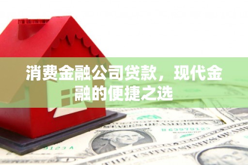 佳里消费金融公司贷款，现代金融的便捷之选