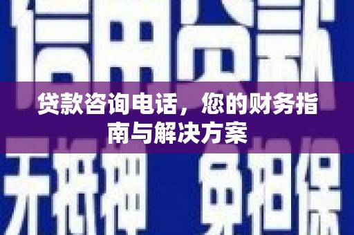 佳里贷款咨询电话，您的财务指南与解决方案